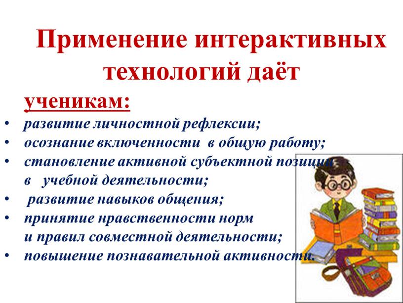 Применение интерактивных технологий даёт ученикам: развитие личностной рефлексии; осознание включенности в общую работу; становление активной субъектной позиции в учебной деятельности; развитие навыков общения; принятие нравственности…