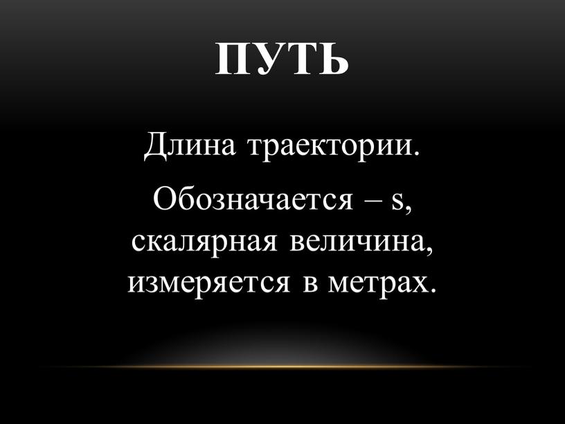 ПУТЬ Длина траектории. Обозначается – s, скалярная величина, измеряется в метрах