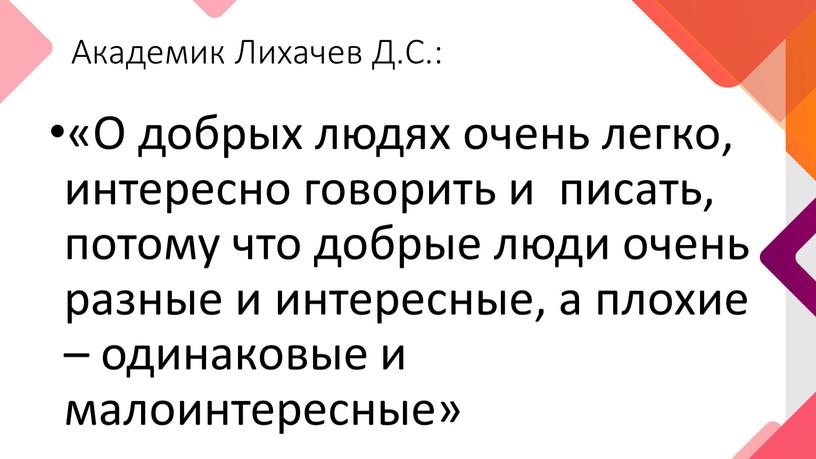 Академик Лихачев Д.С.: «О добрых людях очень легко, интересно говорить и писать, потому что добрые люди очень разные и интересные, а плохие – одинаковые и…