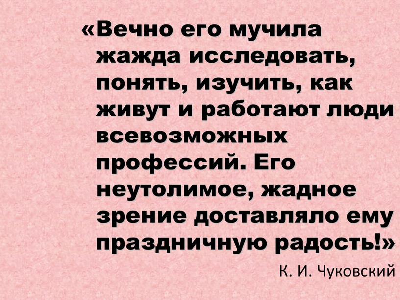 Вечно его мучила жажда исследовать, понять, изучить, как живут и работают люди всевозможных профессий