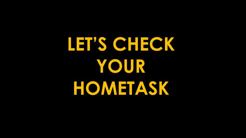 LET’S CHECK YOUR HOMETASK