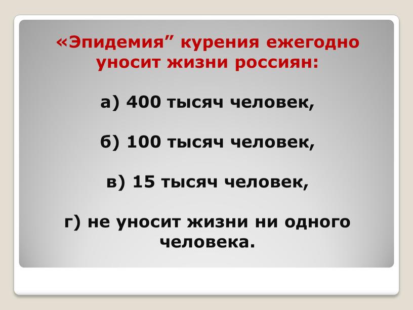 Эпидемия” курения ежегодно уносит жизни россиян: а) 400 тысяч человек, б) 100 тысяч человек, в) 15 тысяч человек, г) не уносит жизни ни одного человека