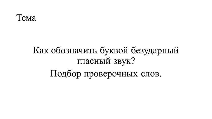 Тема Как обозначить буквой безударный гласный звук?