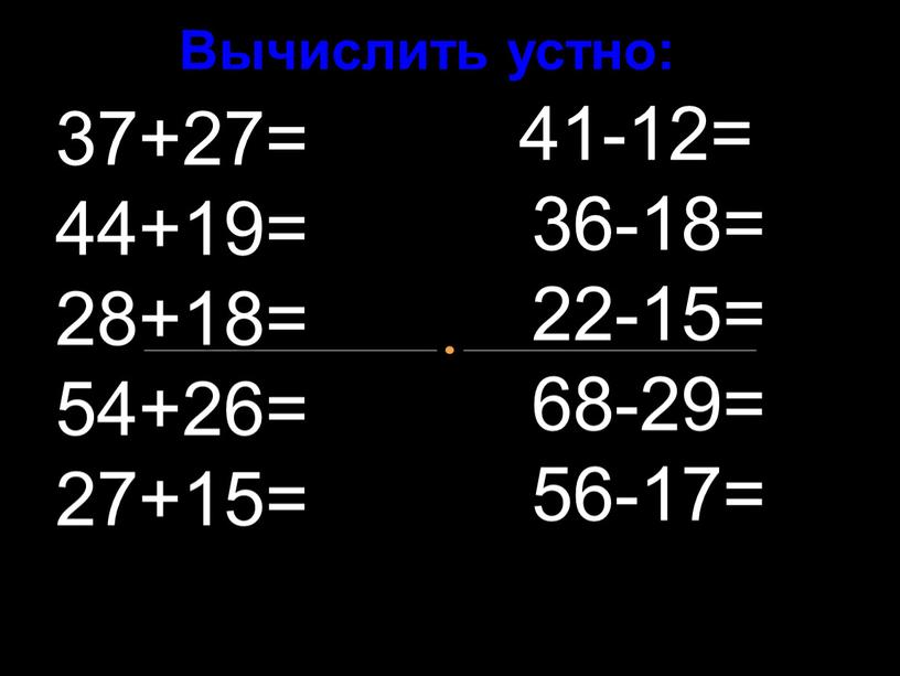 Вычислить устно: 37+27= 44+19= 28+18= 54+26= 27+15= 41-12= 36-18= 22-15= 68-29= 56-17=