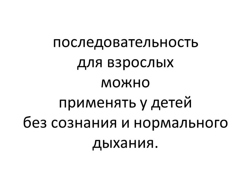 последовательность для взрослых можно применять у детей без сознания и нормального дыхания.