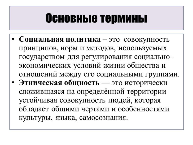 Основные термины Социальная политика – это совокупность принципов, норм и методов, используемых государством для регулирования социально–экономических условий жизни общества и отношений между его социальными группами