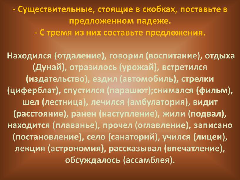 Существительные, стоящие в скобках, поставьте в предложенном падеже