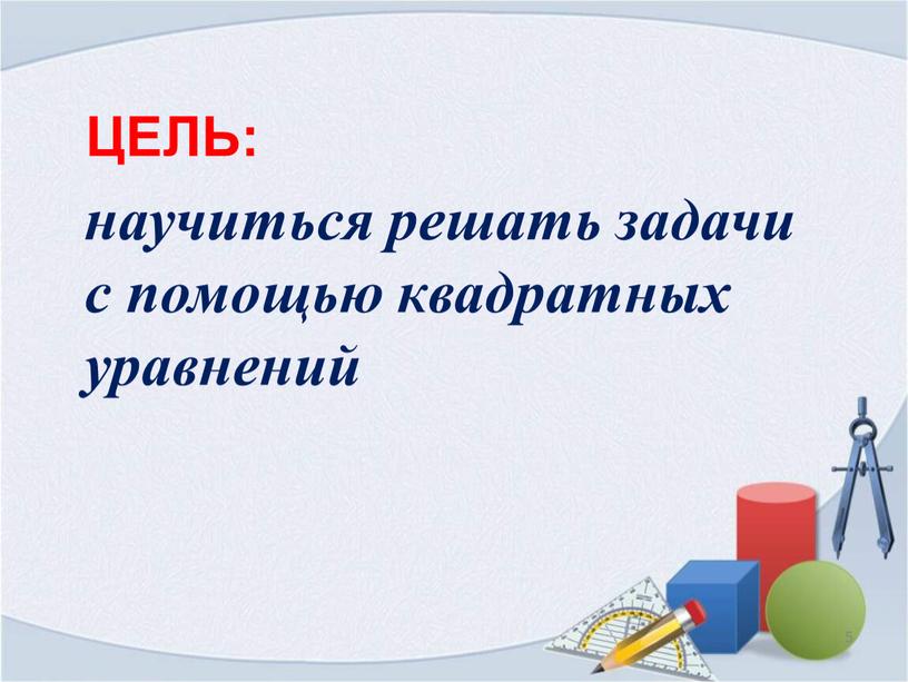 5 научиться решать задачи с помощью квадратных уравнений ЦЕЛЬ: