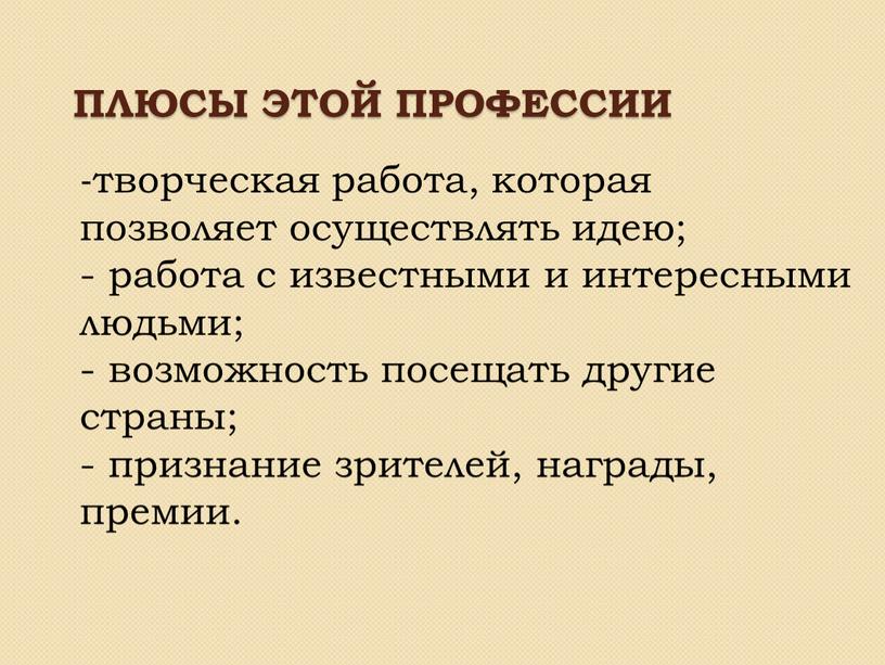 Плюсы этой профессии -творческая работа, которая позволяет осуществлять идею; - работа с известными и интересными людьми; - возможность посещать другие страны; - признание зрителей, награды,…