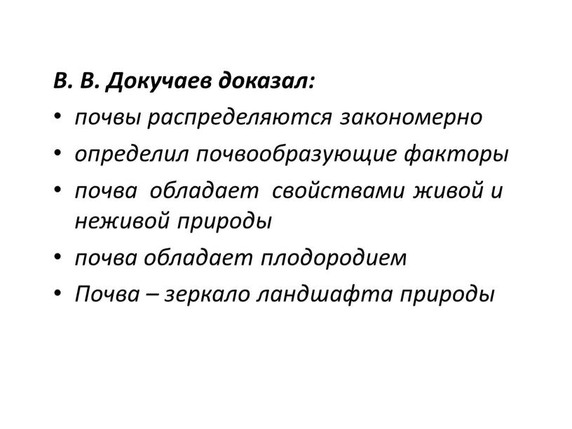 В. В. Докучаев доказал: почвы распределяются закономерно определил почвообразующие факторы почва обладает свойствами живой и неживой природы почва обладает плодородием