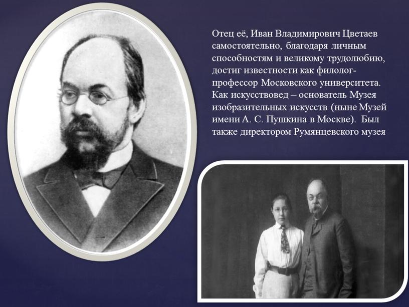 Отец её, Иван Владимирович Цветаев самостоятельно, благодаря личным способностям и великому трудолюбию, достиг известности как филолог-профессор