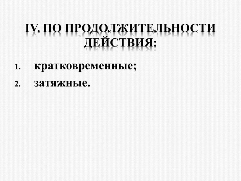 IV. По пpодолжительности действия: кpатковpеменные; затяжные