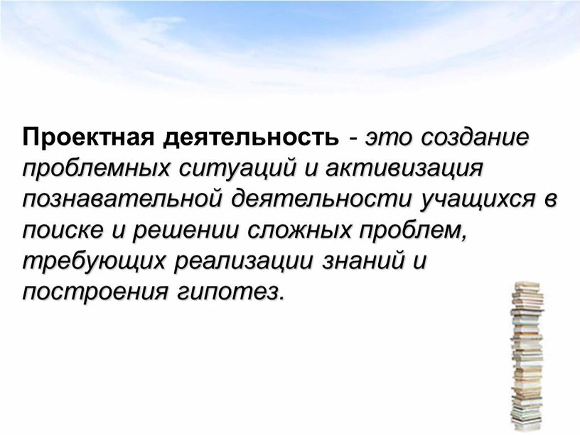 Проектная деятельность - это создание проблемных ситуаций и активизация познавательной деятельности учащихся в поиске и решении сложных проблем, требующих реализации знаний и построения гипотез