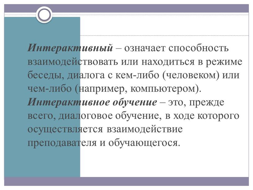 Интерактивный – означает способность взаимодействовать или находиться в режиме беседы, диалога с кем-либо (человеком) или чем-либо (например, компьютером)