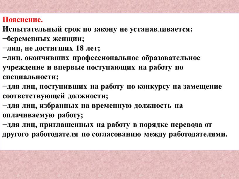 Пояснение. Испытательный срок по закону не устанавливается: −беременных женщин; −лиц, не достигших 18 лет; −лиц, окончивших профессиональное образовательное учреждение и впервые поступающих на работу по…