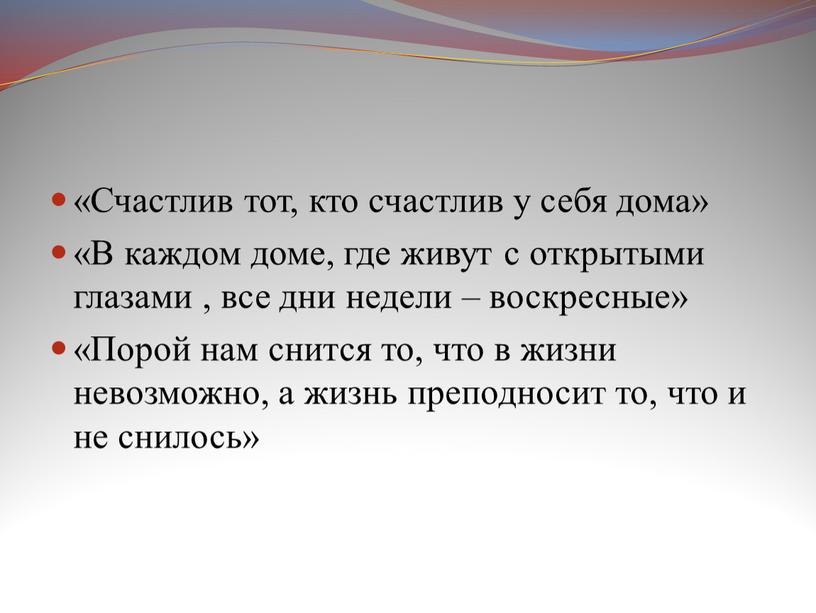 Счастлив тот, кто счастлив у себя дома» «В каждом доме, где живут с открытыми глазами , все дни недели – воскресные» «Порой нам снится то,…