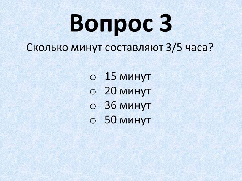 Вопрос 3 Сколько минут составляют 3/5 часа? 15 минут 20 минут 36 минут 50 минут