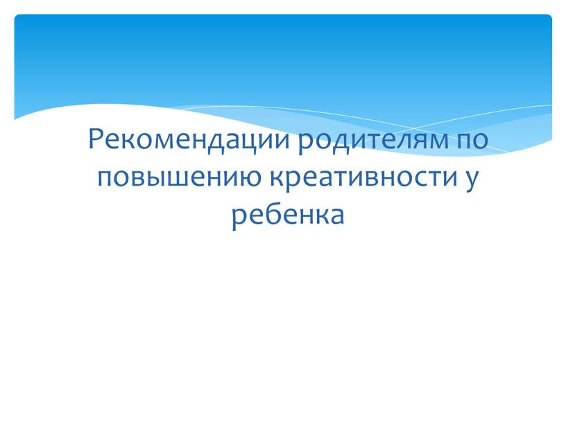 Рекомендации родителям по повышению креативности у ребенка