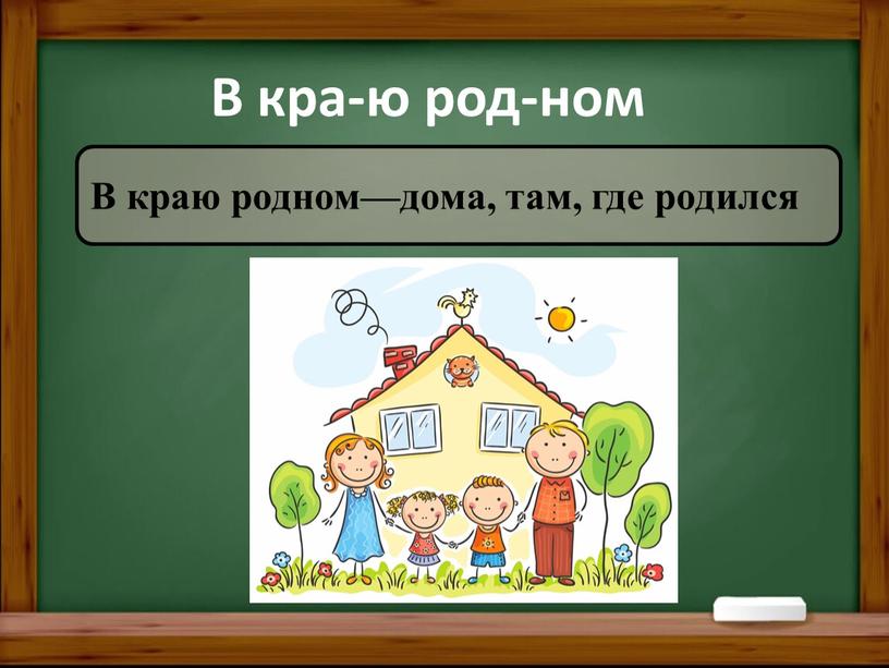 В кра-ю род-ном В краю родном—дома, там, где родился