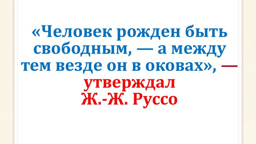 Человек рожден быть свободным, — а между тем везде он в оковах», — утверждал