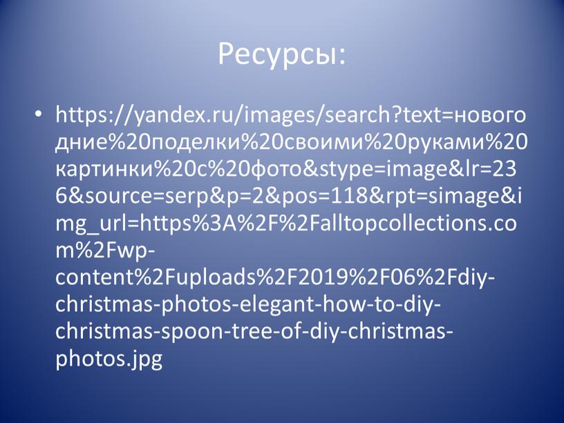 Ресурсы: https://yandex.ru/images/search?text=новогодние%20поделки%20своими%20руками%20картинки%20с%20фото&stype=image&lr=236&source=serp&p=2&pos=118&rpt=simage&img_url=https%3A%2F%2Falltopcollections