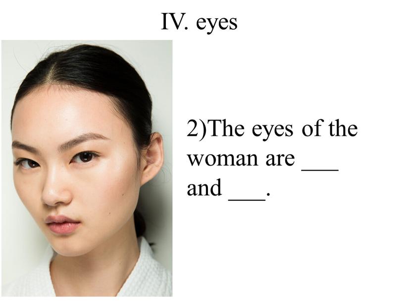 IV. eyes 2)The eyes of the woman are ___ and ___