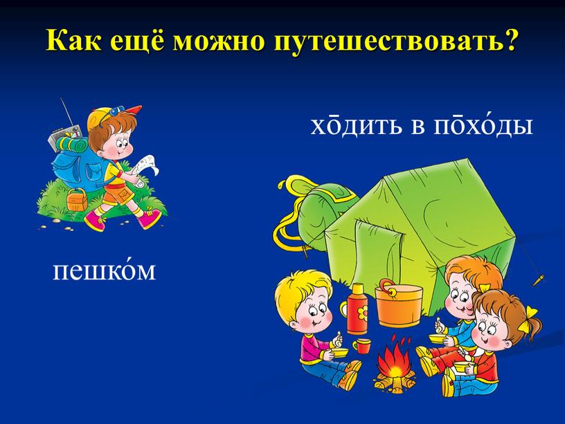 Как ещё можно путешествовать? пешко́м хōдить в пōхо́ды