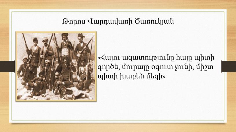 Թորոս Վարդավառի Ծառուկյան «Հայու ազատությունը հայը պիտի գործե, մուրալը օգուտ չունի, միշտ պիտի խաբեն մեզի»