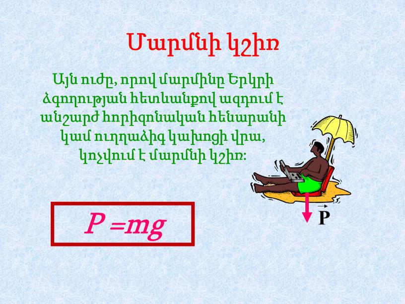 Մարմնի կշիռ Այն ուժը, որով մարմինը Երկրի ձգողության հետևանքով ազդում է անշարժ հորիզոնական հենարանի կամ ուղղաձիգ կախոցի վրա, կոչվում է մարմնի կշիռ: P =mg P