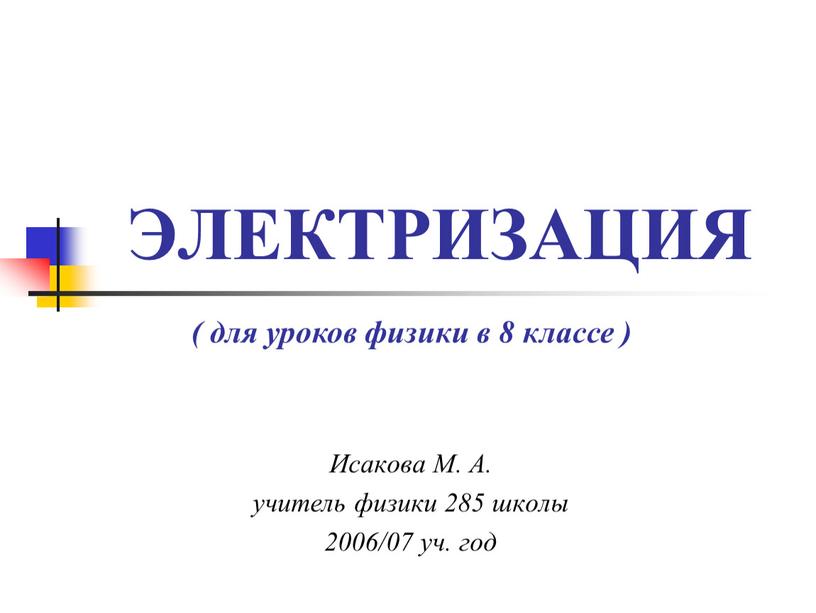 ЭЛЕКТРИЗАЦИЯ Исакова М. А. учитель физики 285 школы 2006/07 уч
