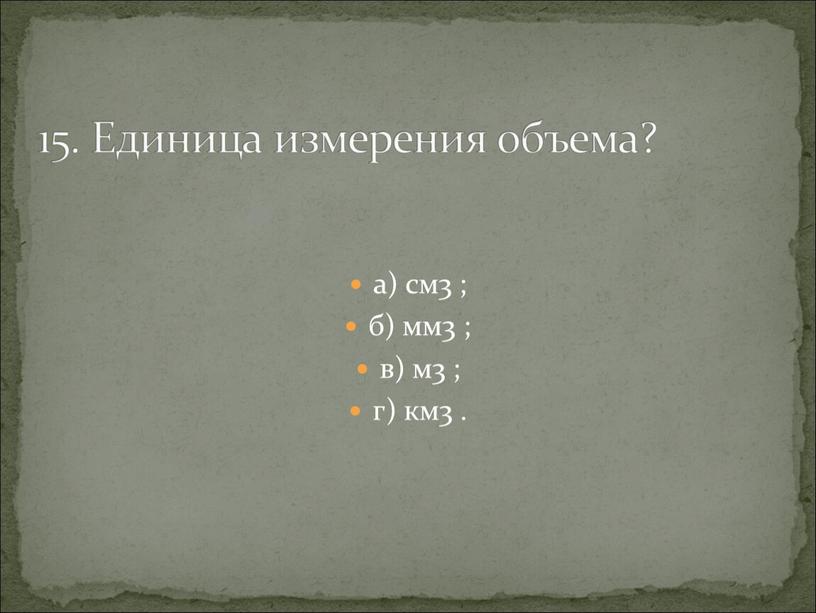 а) см3 ; б) мм3 ; в) м3 ; г) км3 . 15. Единица измерения объема?