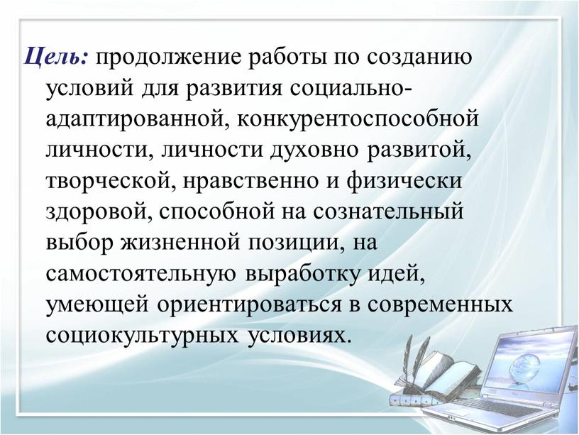 Цель: продолжение работы по созданию условий для развития социально-адаптированной, конкурентоспособной личности, личности духовно развитой, творческой, нравственно и физически здоровой, способной на сознательный выбор жизненной позиции,…