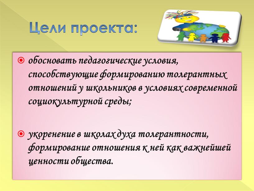 Цели проекта: обосновать педагогические условия, способствующие формированию толерантных отношений у школьников в условиях современной социокультурной среды; укоренение в школах духа толерантности, формирование отношения к ней…