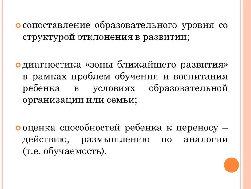 сопоставление образовательного уровня со структурой отклонения в развитии; диагностика «зоны ближайшего развития» в рамках проблем обучения и воспитания ребенка в условиях образовательной организации или семьи;…