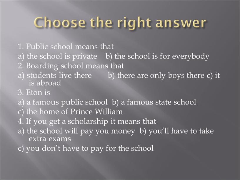 Choose the right answer 1. Public school means that a) the school is private b) the school is for everybody 2