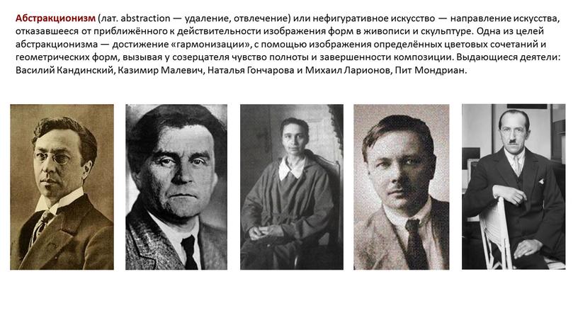 Абстракционизм (лат. abstraction — удаление, отвлечение) или нефигуративное искусство — направление искусства, отказавшееся от приближённого к действительности изображения форм в живописи и скульптуре