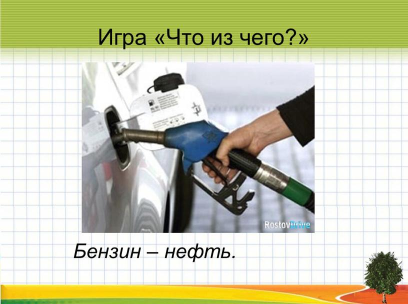 Игра «Что из чего?» Бензин – нефть