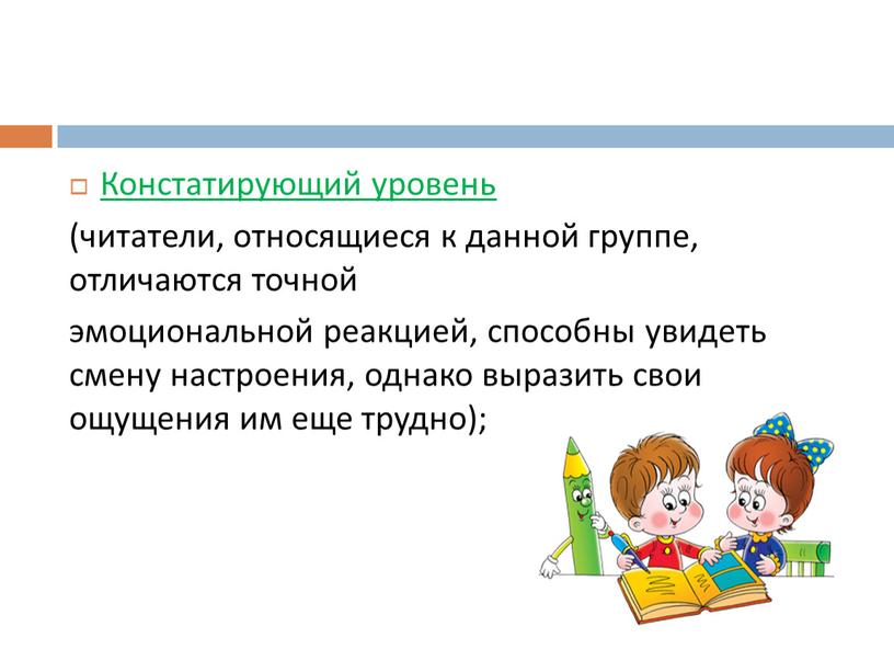 Констатирующий уровень (читатели, относящиеся к данной группе, отличаются точной эмоциональной реакцией, способны увидеть смену настроения, однако выразить свои ощущения им еще трудно);