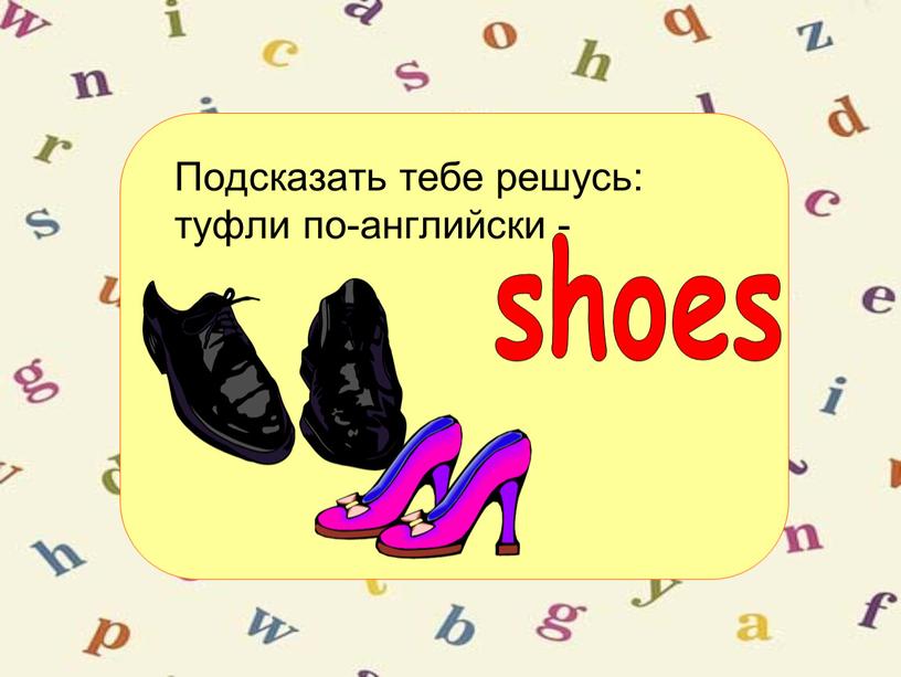 Подсказать тебе решусь: туфли по-английски - shoes