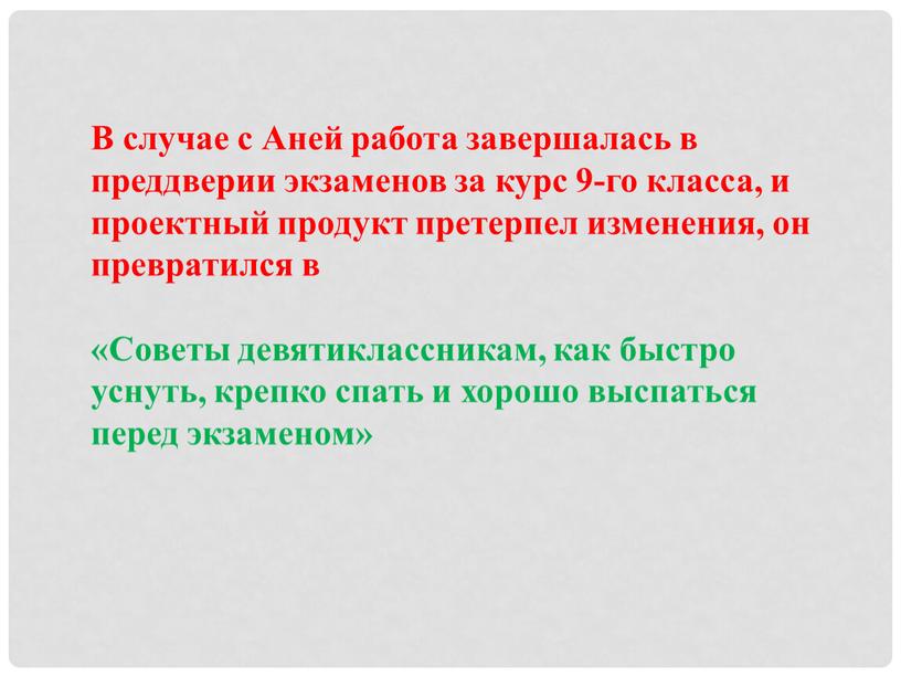 В случае с Аней работа завершалась в преддверии экзаменов за курс 9-го класса, и проектный продукт претерпел изменения, он превратился в «Советы девятиклассникам, как быстро…