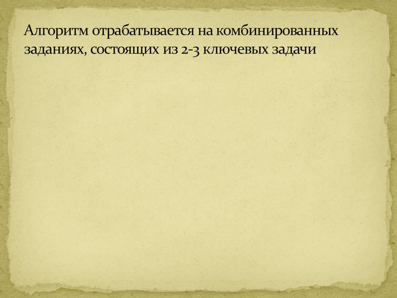 Алгоритм отрабатывается на комбинированных заданиях, состоящих из 2-3 ключевых задачи