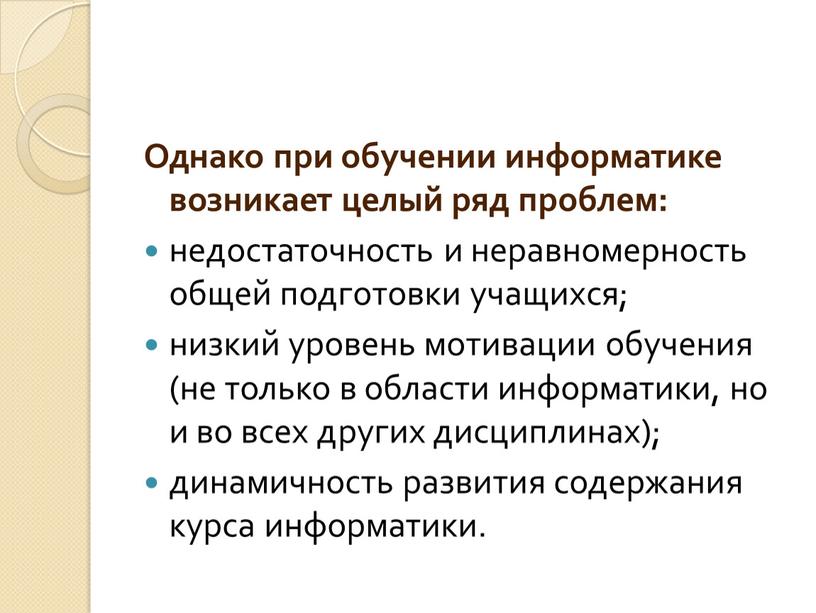 Однако при обучении информатике возникает целый ряд проблем: недостаточность и неравномерность общей подготовки учащихся; низкий уровень мотивации обучения (не только в области информатики, но и…