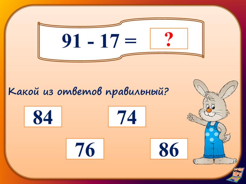91 - 17 = 76 86 74 84 Какой из ответов правильный?