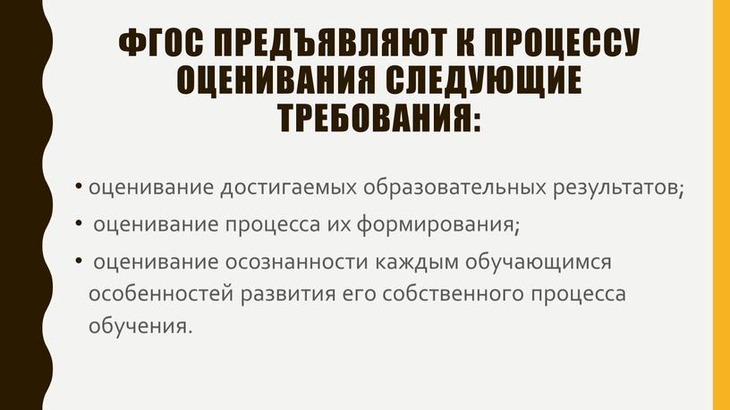 ФГОС предъявляют к процессу оценивания следующие требования: оценивание достигаемых образовательных результатов; оценивание процесса их формирования; оценивание осознанности каждым обучающимся особенностей развития его собственного процесса обучения