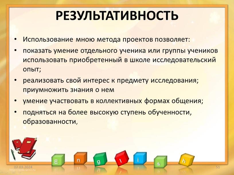 РЕЗУЛЬТАТИВНОСТЬ Использование мною метода проектов позволяет: показать умение отдельного ученика или группы учеников использовать приобретенный в школе исследовательский опыт; реализовать свой интерес к предмету исследования;…