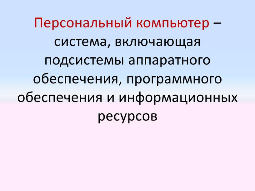 Персональный компьютер – система, включающая подсистемы аппаратного обеспечения, программного обеспечения и информационных ресурсов