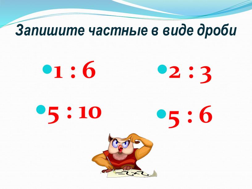 Запишите частные в виде дроби 1 : 6 5 : 10 2 : 3 5 : 6