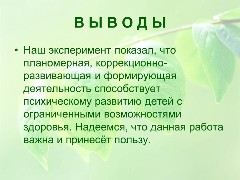 В Ы В О Д Ы Наш эксперимент показал, что планомерная, коррекционно-развивающая и формирующая деятельность способствует психическому развитию детей с ограниченными возможностями здоровья