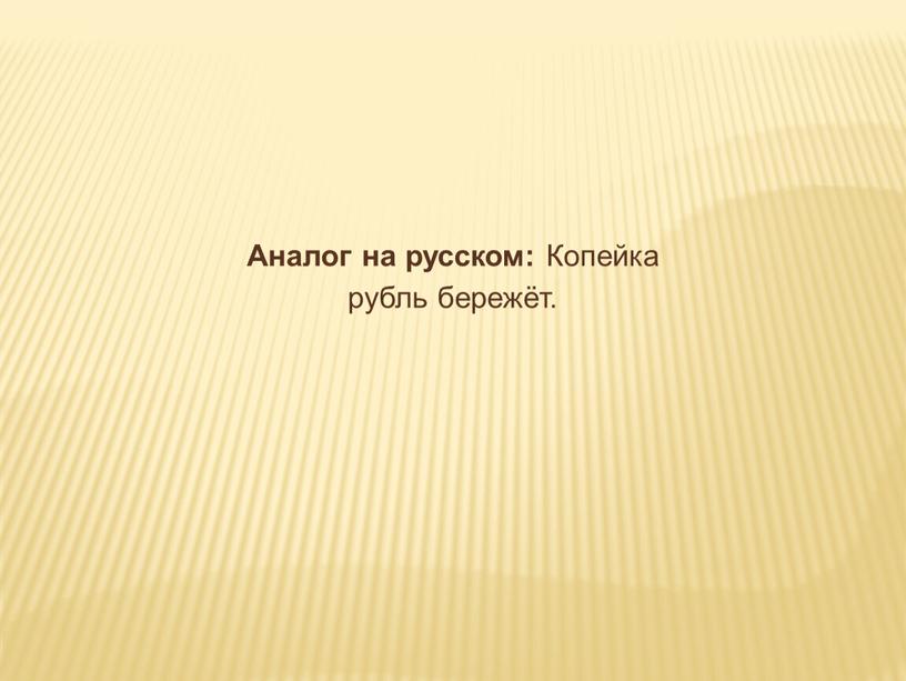 Аналог на русском: Копейка рубль бережёт