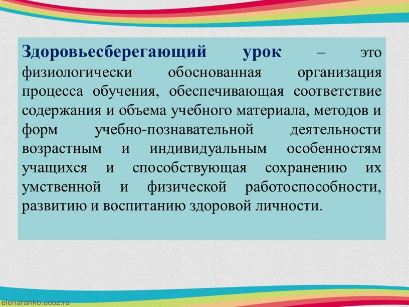 Здоровьесберегающий урок – это физиологически обоснованная организация процесса обучения, обеспечивающая соответствие содержания и объема учебного материала, методов и форм учебно-познавательной деятельности возрастным и индивидуальным особенностям…